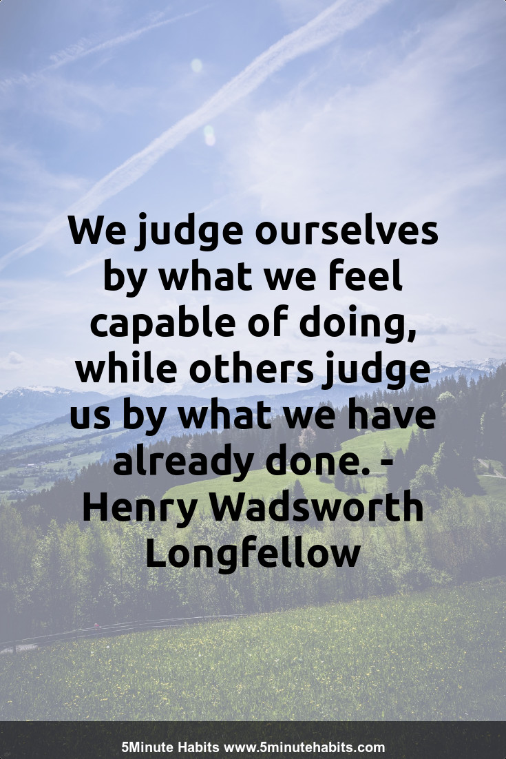 We judge ourselves by what we feel capable of doing, while others judge us by what we have already done. - Henry Wadsworth Longfellow